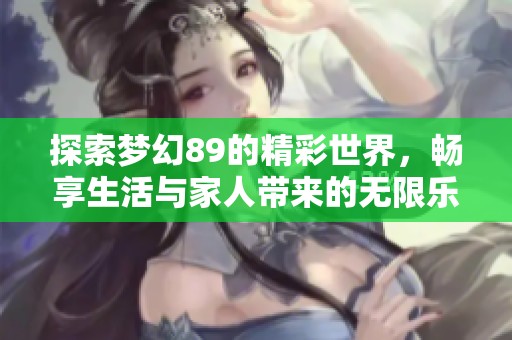 探索梦幻89的精彩世界，畅享生活与家人带来的无限乐趣与勇气
