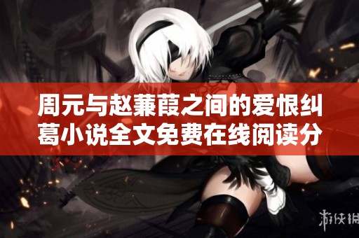 周元与赵蒹葭之间的爱恨纠葛小说全文免费在线阅读分享