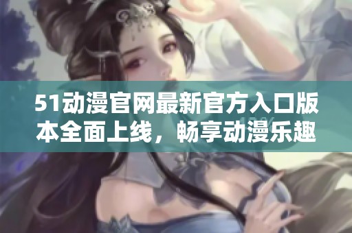 51动漫官网最新官方入口版本全面上线，畅享动漫乐趣