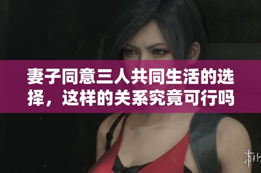 妻子同意三人共同生活的选择，这样的关系究竟可行吗