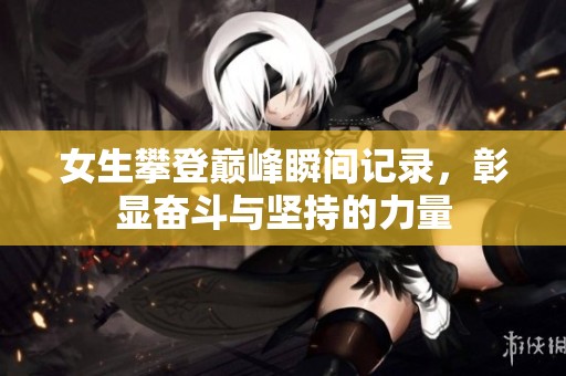 女生攀登巅峰瞬间记录，彰显奋斗与坚持的力量