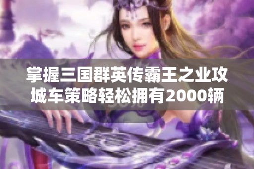 掌握三国群英传霸王之业攻城车策略轻松拥有2000辆强化战车攻略心得