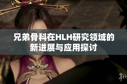 兄弟骨科在HLH研究领域的新进展与应用探讨