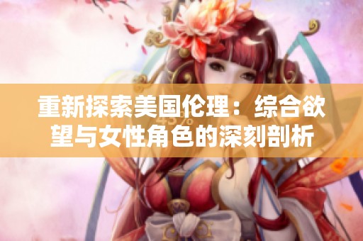 重新探索美国伦理：综合欲望与女性角色的深刻剖析
