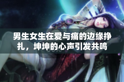 男生女生在爱与痛的边缘挣扎，坤坤的心声引发共鸣