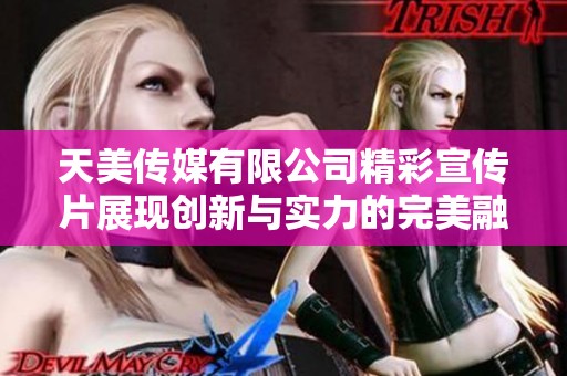 天美传媒有限公司精彩宣传片展现创新与实力的完美融合