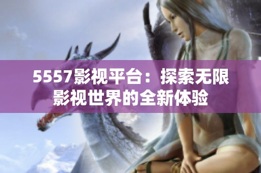 5557影视平台：探索无限影视世界的全新体验
