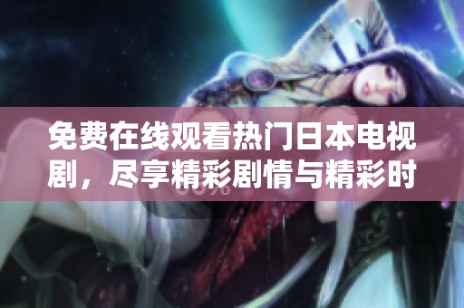免费在线观看热门日本电视剧，尽享精彩剧情与精彩时刻