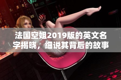 法国空姐2019版的英文名字揭晓，细说其背后的故事与启示