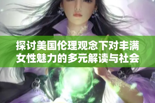 探讨美国伦理观念下对丰满女性魅力的多元解读与社会影响