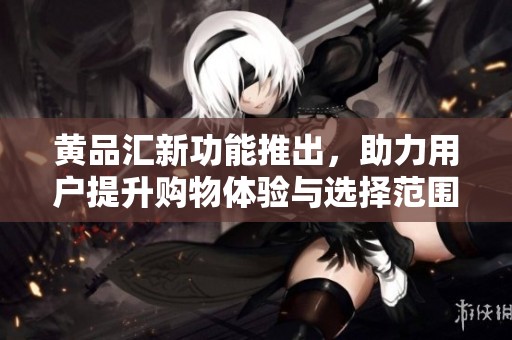 黄品汇新功能推出，助力用户提升购物体验与选择范围