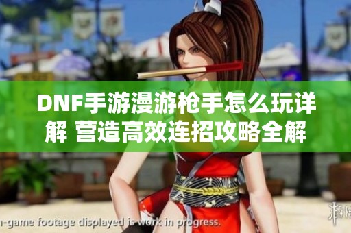 DNF手游漫游枪手怎么玩详解 营造高效连招攻略全解析