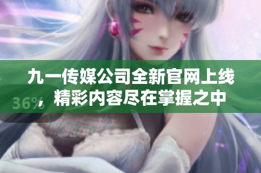 九一传媒公司全新官网上线，精彩内容尽在掌握之中