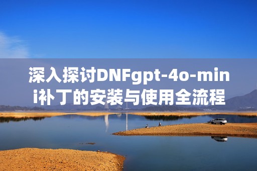 深入探讨DNFgpt-4o-mini补丁的安装与使用全流程指南
