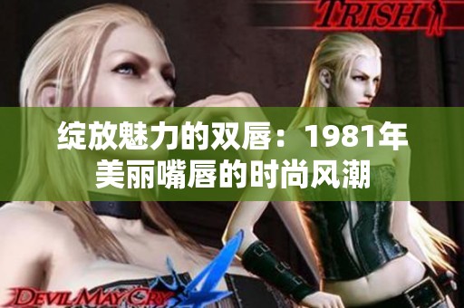 绽放魅力的双唇：1981年美丽嘴唇的时尚风潮