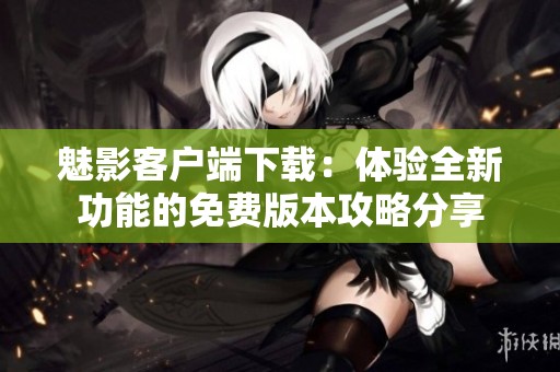 魅影客户端下载：体验全新功能的免费版本攻略分享