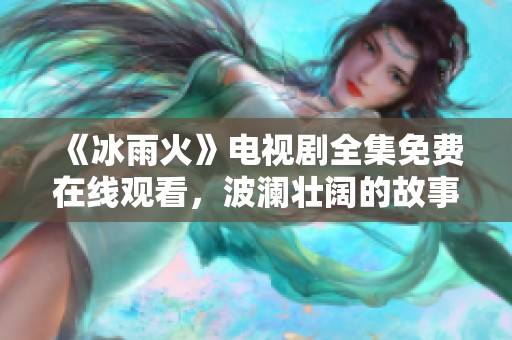 《冰雨火》电视剧全集免费在线观看，波澜壮阔的故事尽在其中