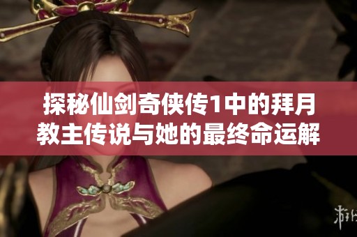 探秘仙剑奇侠传1中的拜月教主传说与她的最终命运解析