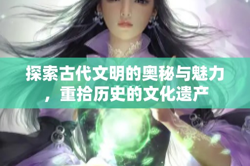 探索古代文明的奥秘与魅力，重拾历史的文化遗产