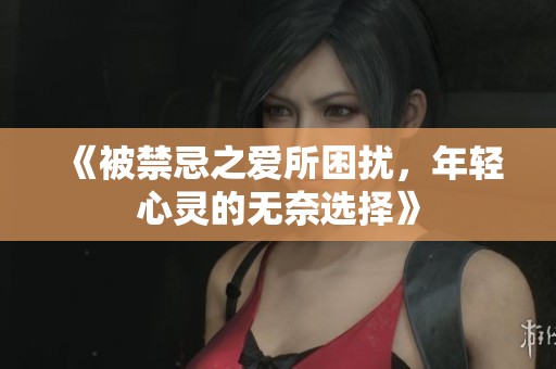 《被禁忌之爱所困扰，年轻心灵的无奈选择》