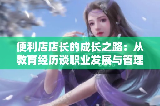 便利店店长的成长之路：从教育经历谈职业发展与管理技能