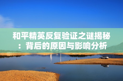 和平精英反复验证之谜揭秘：背后的原因与影响分析