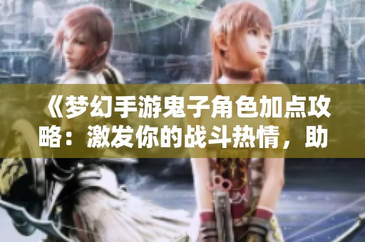 《梦幻手游鬼子角色加点攻略：激发你的战斗热情，助你成为游戏中的大富豪》