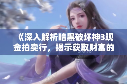 《深入解析暗黑破坏神3现金拍卖行，揭示获取财富的秘诀》