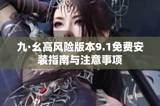 九·幺高风险版本9.1免费安装指南与注意事项