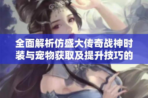 全面解析仿盛大传奇战神时装与宠物获取及提升技巧的方法
