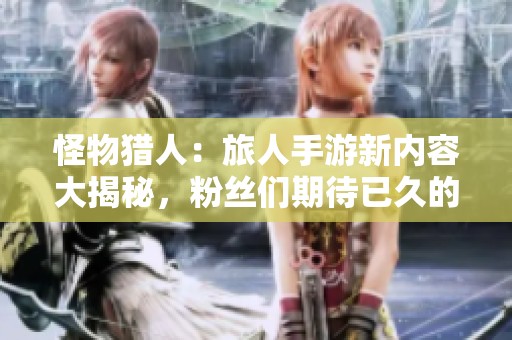 怪物猎人：旅人手游新内容大揭秘，粉丝们期待已久的剧透来袭