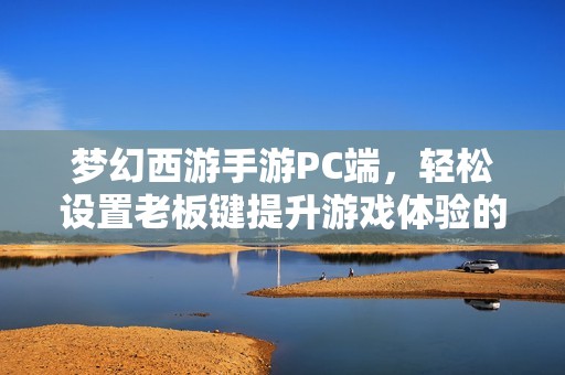 梦幻西游手游PC端，轻松设置老板键提升游戏体验的方法与技巧