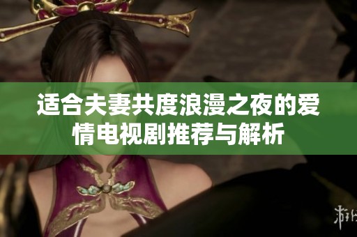 适合夫妻共度浪漫之夜的爱情电视剧推荐与解析