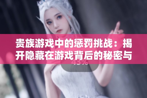 贵族游戏中的惩罚挑战：揭开隐藏在游戏背后的秘密与阴谋