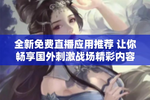 全新免费直播应用推荐 让你畅享国外刺激战场精彩内容