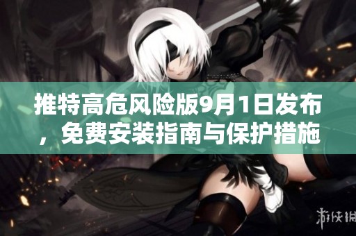 推特高危风险版9月1日发布，免费安装指南与保护措施解析