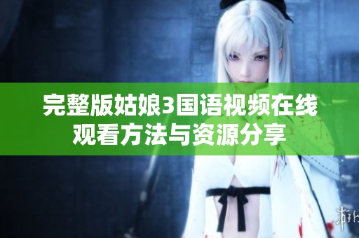 完整版姑娘3国语视频在线观看方法与资源分享
