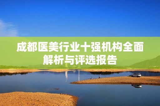 成都医美行业十强机构全面解析与评选报告