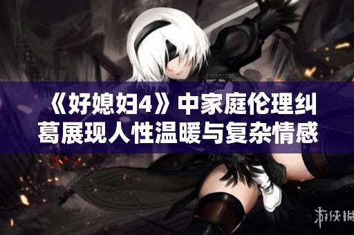 《好媳妇4》中家庭伦理纠葛展现人性温暖与复杂情感