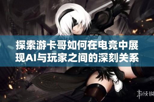 探索游卡哥如何在电竞中展现AI与玩家之间的深刻关系