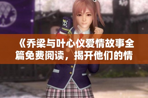 《乔梁与叶心仪爱情故事全篇免费阅读，揭开他们的情感纠葛》