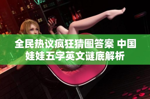 全民热议疯狂猜图答案 中国娃娃五字英文谜底解析