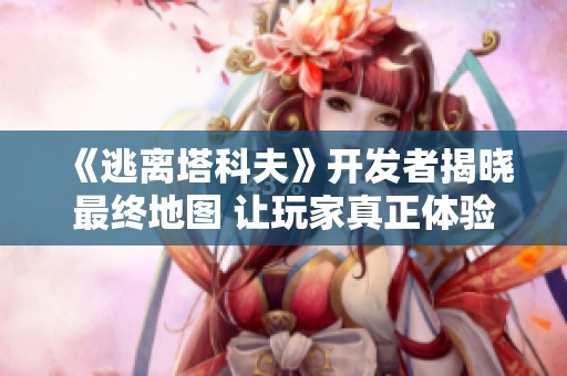 《逃离塔科夫》开发者揭晓最终地图 让玩家真正体验逃离的快感