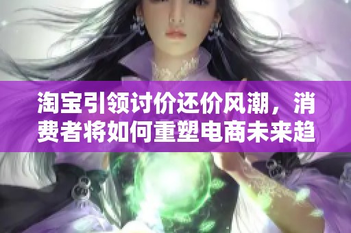 淘宝引领讨价还价风潮，消费者将如何重塑电商未来趋势