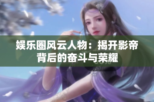 娱乐圈风云人物：揭开影帝背后的奋斗与荣耀