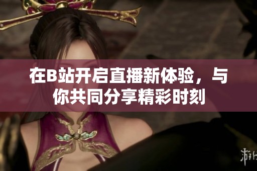 在B站开启直播新体验，与你共同分享精彩时刻