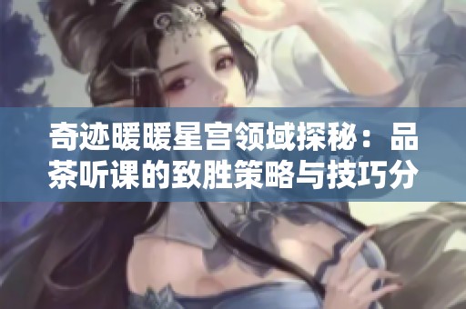 奇迹暖暖星宫领域探秘：品茶听课的致胜策略与技巧分享