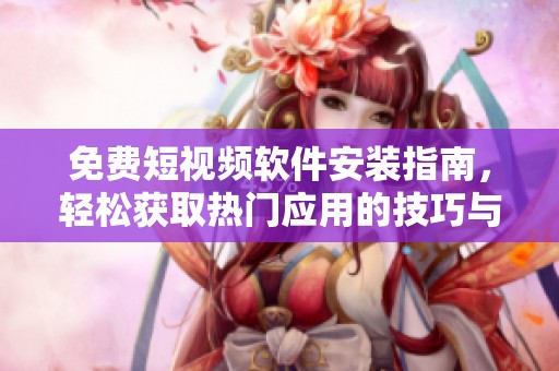 免费短视频软件安装指南，轻松获取热门应用的技巧与步骤