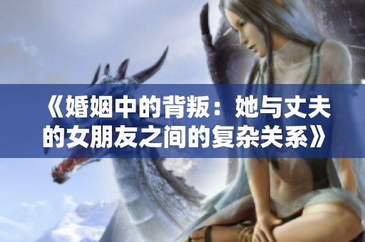 《婚姻中的背叛：她与丈夫的女朋友之间的复杂关系》