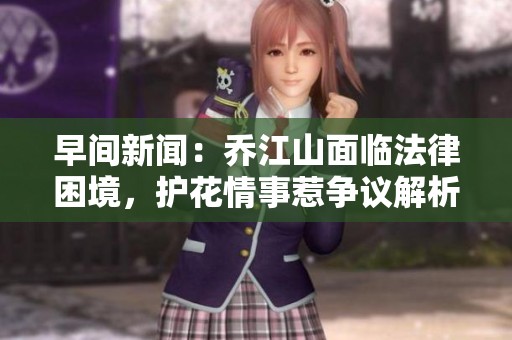 早间新闻：乔江山面临法律困境，护花情事惹争议解析